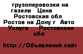 грузоперевозки на газели › Цена ­ 250 - Ростовская обл., Ростов-на-Дону г. Авто » Услуги   . Ростовская обл.